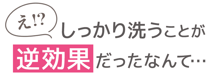 え？！毎日洗うことが逆効果だったなんて