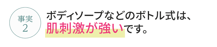 ボディソープなどのボトル式は、肌刺激が強いです。