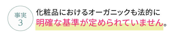 化粧品におけるオーガニックも法的に明確な基準が定められていません。