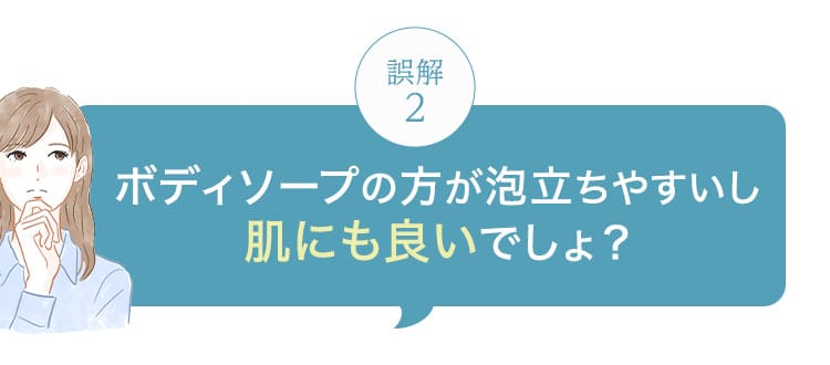 ボディソープの方が泡立ちやすいし肌にも良いでしょ？