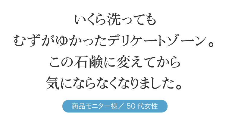 いくら洗ってもむずがゆかったデリケートゾーン。この石鹸に変えてから気にならなくなりました。