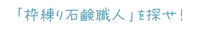 「枠練り石鹸職人」を探せ！